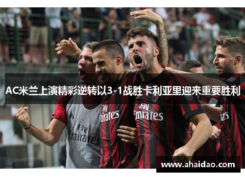 AC米兰上演精彩逆转以3-1战胜卡利亚里迎来重要胜利
