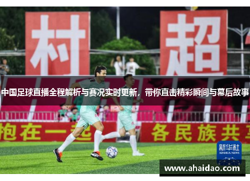 中国足球直播全程解析与赛况实时更新，带你直击精彩瞬间与幕后故事