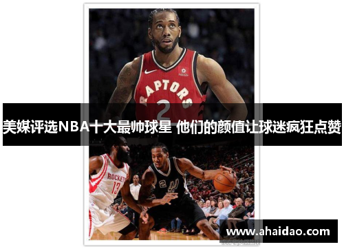 美媒评选NBA十大最帅球星 他们的颜值让球迷疯狂点赞