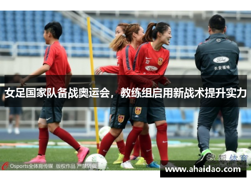 女足国家队备战奥运会，教练组启用新战术提升实力