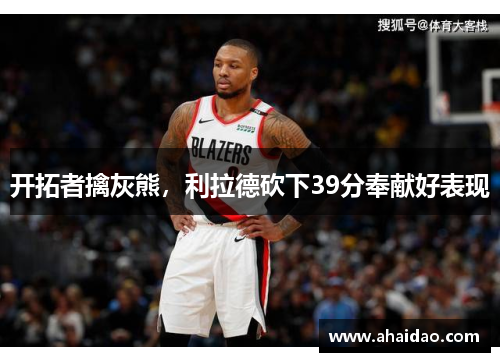 开拓者擒灰熊，利拉德砍下39分奉献好表现