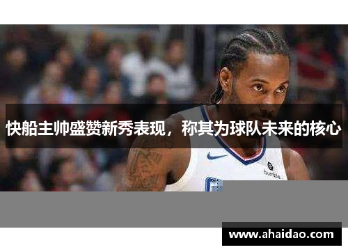 快船主帅盛赞新秀表现，称其为球队未来的核心