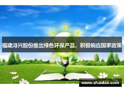 福建浔兴股份推出绿色环保产品，积极响应国家政策