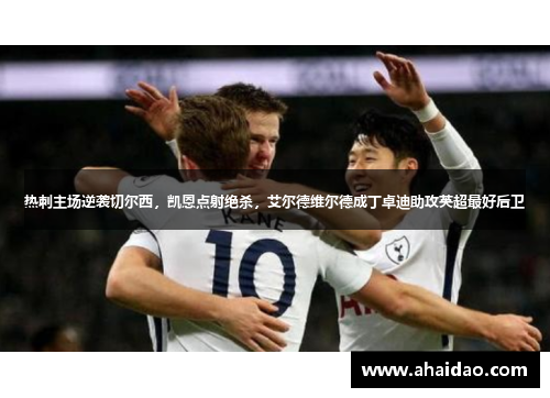 热刺主场逆袭切尔西，凯恩点射绝杀，艾尔德维尔德成丁卓迪助攻英超最好后卫