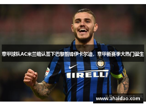 意甲球队AC米兰确认签下巴黎前锋伊卡尔迪，意甲新赛季大热门诞生