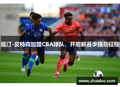 昆汀-皮特森加盟CBA球队，开启新赛季强劲征程