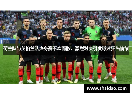 荷兰队与英格兰队热身赛不欢而散，激烈对决引发球迷狂热情绪