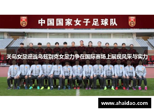 关岛女足迎战乌兹别克女足力争在国际赛场上展现风采与实力