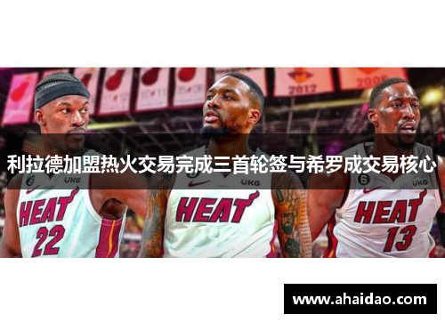利拉德加盟热火交易完成三首轮签与希罗成交易核心