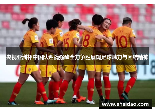 央视亚洲杯中国队迎战强敌全力争胜展现足球魅力与团结精神