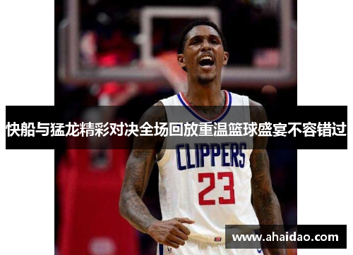 快船与猛龙精彩对决全场回放重温篮球盛宴不容错过