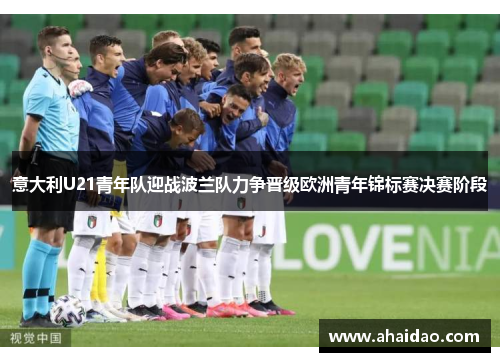 意大利U21青年队迎战波兰队力争晋级欧洲青年锦标赛决赛阶段