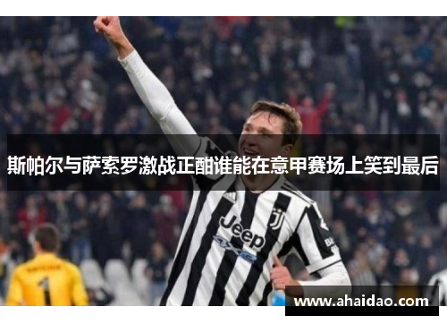 斯帕尔与萨索罗激战正酣谁能在意甲赛场上笑到最后
