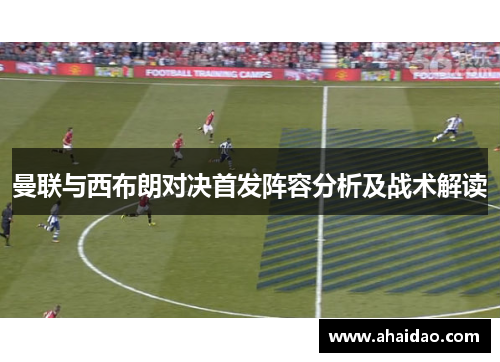 曼联与西布朗对决首发阵容分析及战术解读