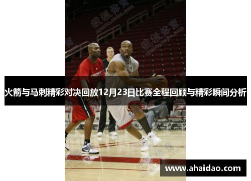 火箭与马刺精彩对决回放12月23日比赛全程回顾与精彩瞬间分析
