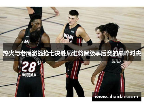 热火与老鹰激战抢七决胜局谁将晋级季后赛的巅峰对决