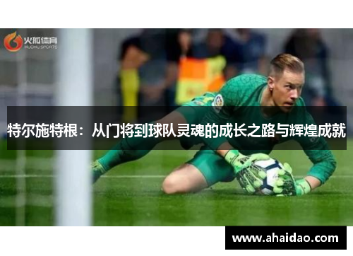 特尔施特根：从门将到球队灵魂的成长之路与辉煌成就
