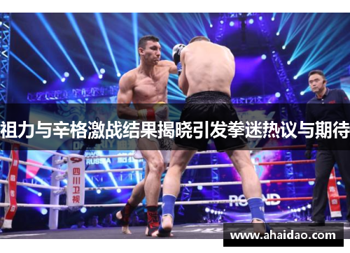 祖力与辛格激战结果揭晓引发拳迷热议与期待