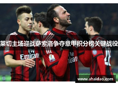 莱切主场迎战萨索洛争夺意甲积分榜关键战役