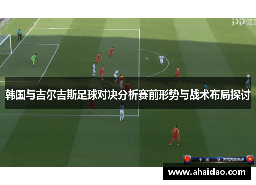 韩国与吉尔吉斯足球对决分析赛前形势与战术布局探讨