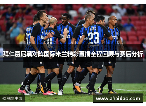 拜仁慕尼黑对阵国际米兰精彩直播全程回顾与赛后分析