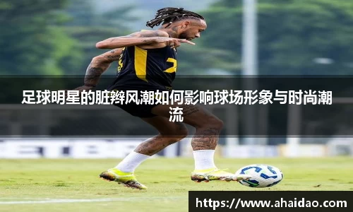 足球明星的脏辫风潮如何影响球场形象与时尚潮流