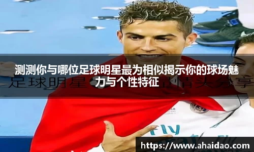 测测你与哪位足球明星最为相似揭示你的球场魅力与个性特征