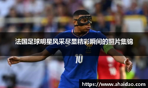 法国足球明星风采尽显精彩瞬间的照片集锦