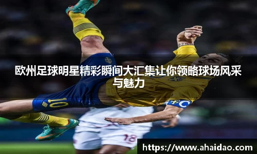欧州足球明星精彩瞬间大汇集让你领略球场风采与魅力